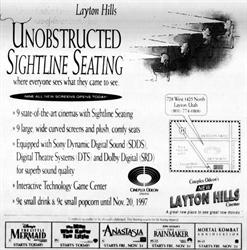 Opening day ad for Cineplex Odeon's Layton Hills Cinemas.  "Unobstructed Sightline Seating, where everyone sees what they came to see.  9 state-of-the-art cinemas with Sightline Seating.  9 large, wide curved screens and plush, comfy seats.  Equipped with Sony Dynamic Digital Sound (SDDS), Digital Theatre Systems (DTS), and Dolby Digital (SRD) for superb sound quality."